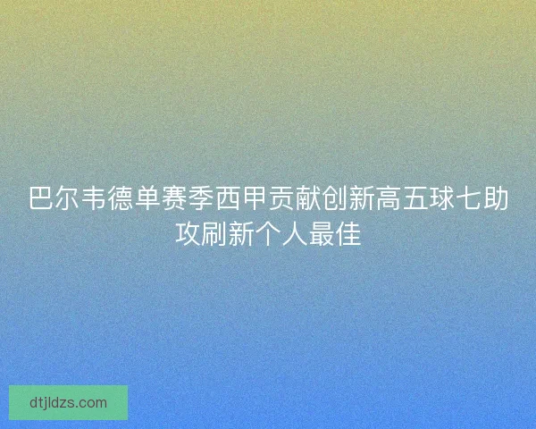 巴尔韦德单赛季西甲贡献创新高五球七助攻刷新个人最佳