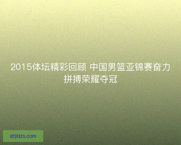 2015体坛精彩回顾 中国男篮亚锦赛奋力拼搏荣耀夺冠