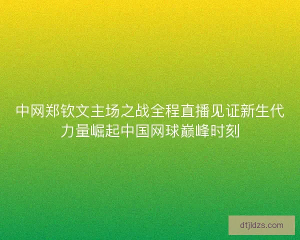 中网郑钦文主场之战全程直播见证新生代力量崛起中国网球巅峰时刻 中网郑钦文主场之战全程直播见证新生代力量崛起中国网球巅峰时刻