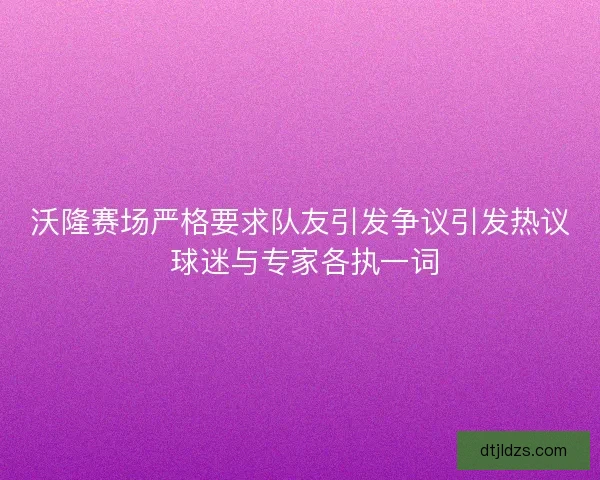 沃隆赛场严格要求队友引发争议引发热议 球迷与专家各执一词 沃隆赛场严格要求队友引发争议引发热议 球迷与专家各执一词