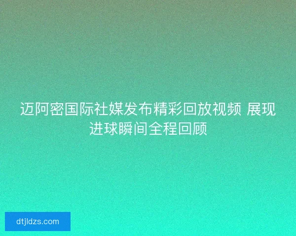 迈阿密国际社媒发布精彩回放视频 展现进球瞬间全程回顾