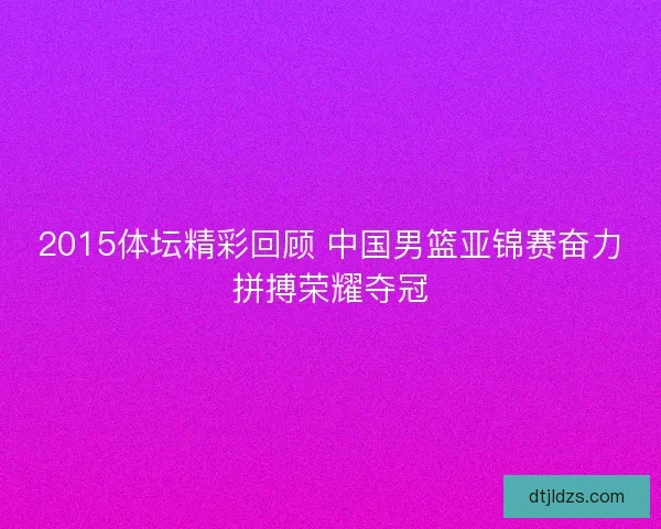 2015体坛精彩回顾 中国男篮亚锦赛奋力拼搏荣耀夺冠