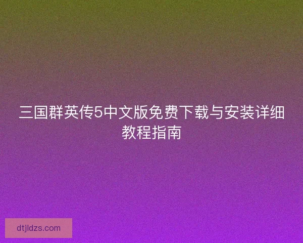 三国群英传5中文版免费下载与安装详细教程指南