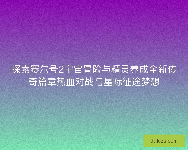 探索赛尔号2宇宙冒险与精灵养成全新传奇篇章热血对战与星际征途梦想
