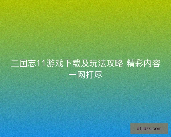 三国志11游戏下载及玩法攻略 精彩内容一网打尽 三国志11游戏下载及玩法攻略 精彩内容一网打尽
