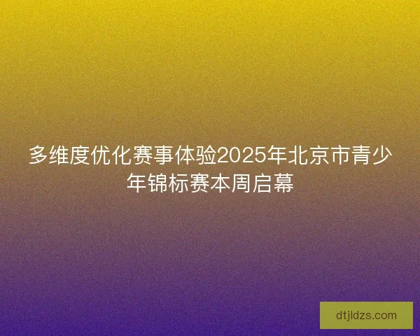 多维度优化赛事体验2025年北京市青少年锦标赛本周启幕